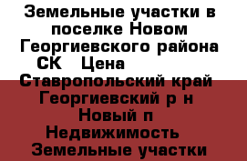 Земельные участки в поселке Новом Георгиевского района СК › Цена ­ 250 000 - Ставропольский край, Георгиевский р-н, Новый п. Недвижимость » Земельные участки продажа   